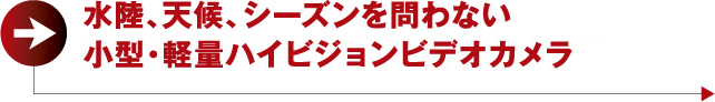 水陸、天候、シーズンを問わない小型・軽量ハイビジョンビデオカメラ