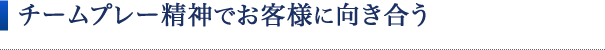 チームプレー精神でお客様に向き合う